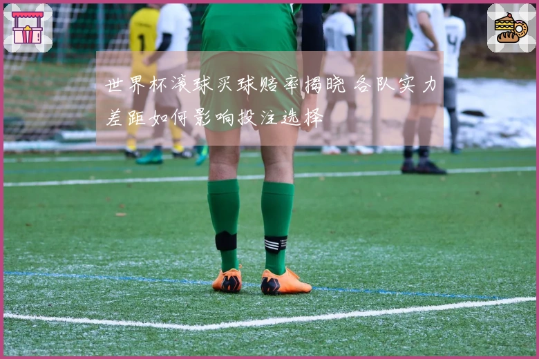世界杯滚球买球赔率揭晓 各队实力差距如何影响投注选择