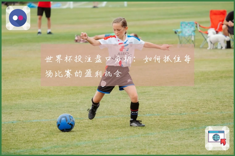 世界杯投注盘口分析：如何抓住每场比赛的盈利机会