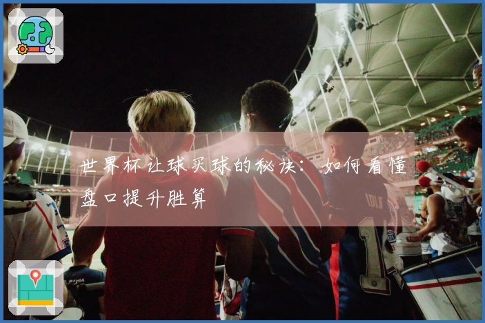 世界杯让球买球的秘诀：如何看懂盘口提升胜算