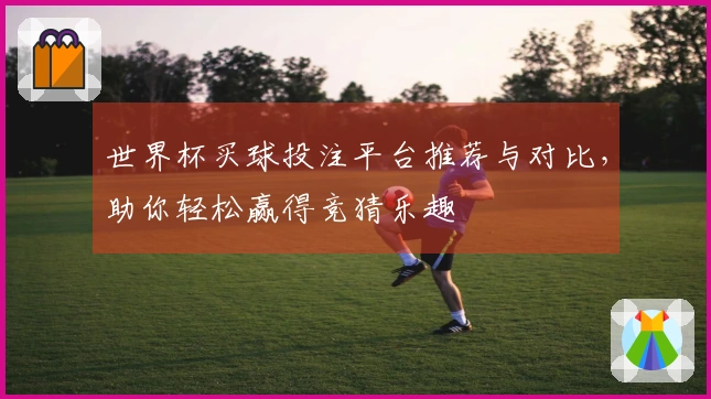 世界杯买球投注平台推荐与对比,助你轻松赢得竞猜乐趣
