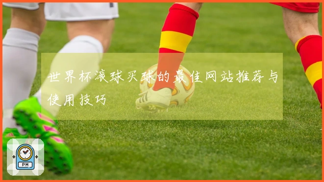 世界杯滚球买球的最佳网站推荐与使用技巧