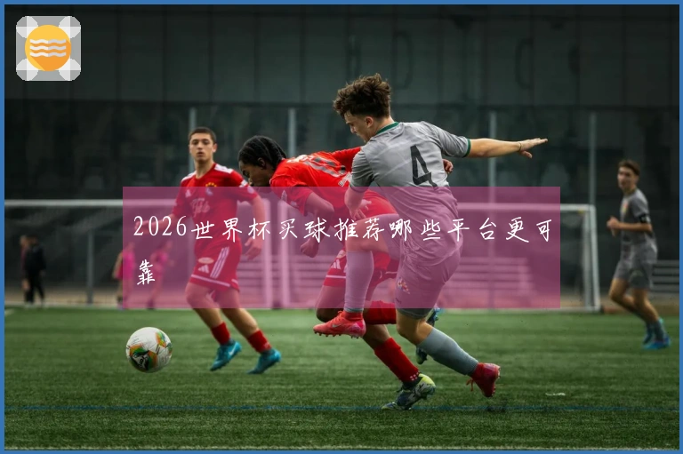 2026世界杯买球推荐哪些平台更可靠