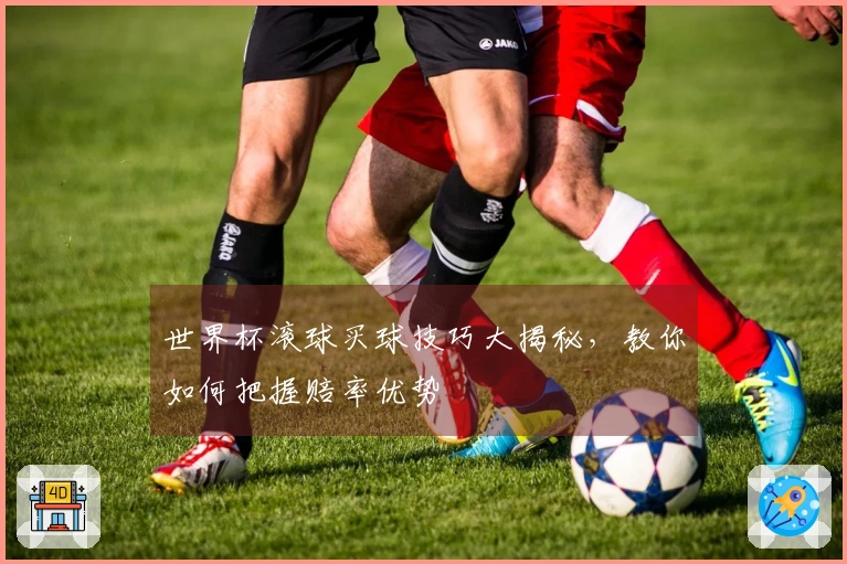 世界杯滚球买球技巧大揭秘，教你如何把握赔率优势