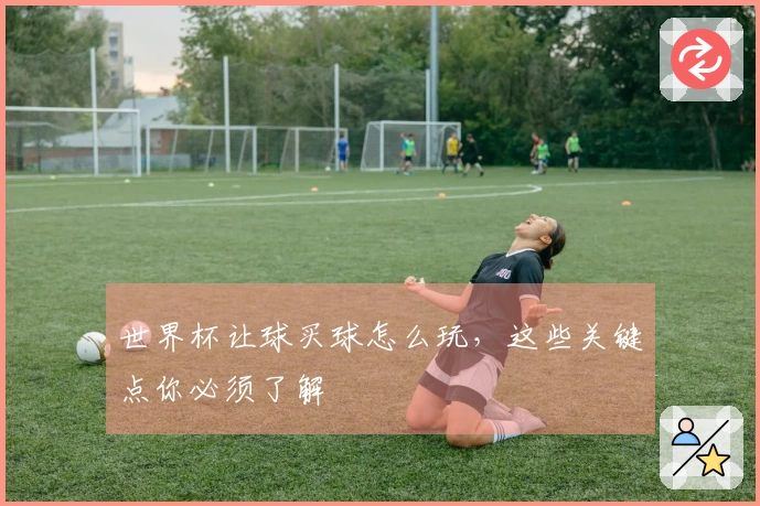 世界杯让球买球怎么玩，这些关键点你必须了解