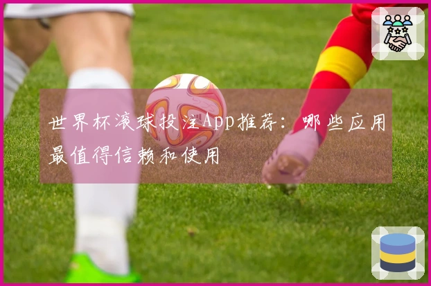 世界杯滚球投注App推荐：哪些应用最值得信赖和使用