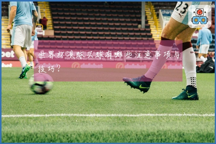 世界杯滚球买球有哪些注意事项与技巧？