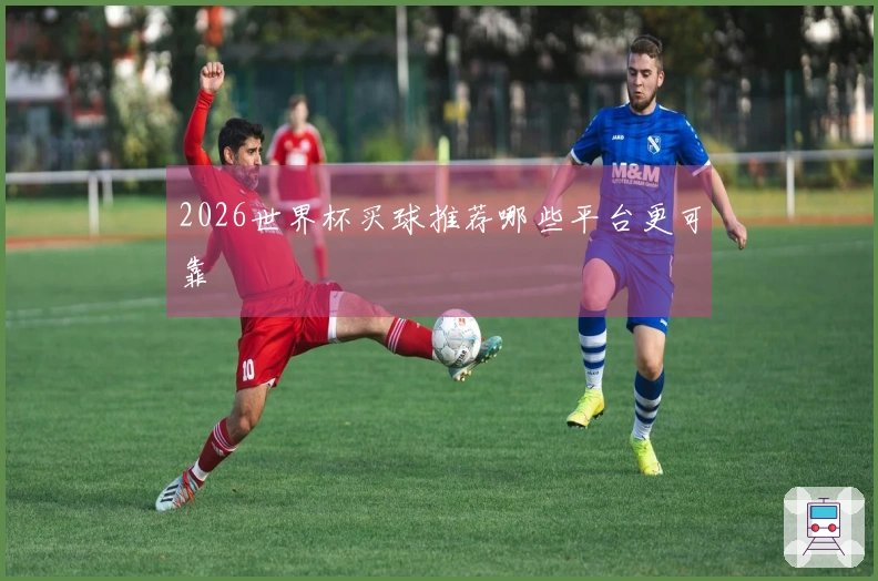 2026世界杯买球推荐哪些平台更可靠