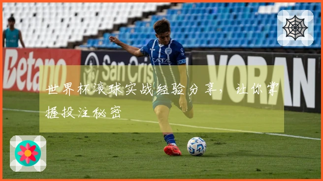 世界杯滚球实战经验分享，让你掌握投注秘密