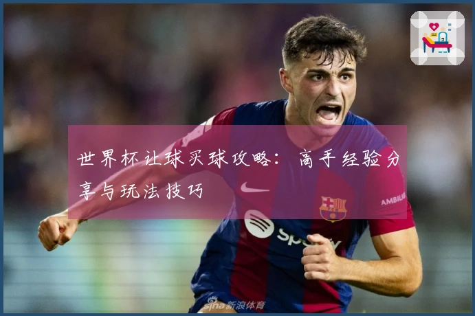世界杯让球买球攻略：高手经验分享与玩法技巧