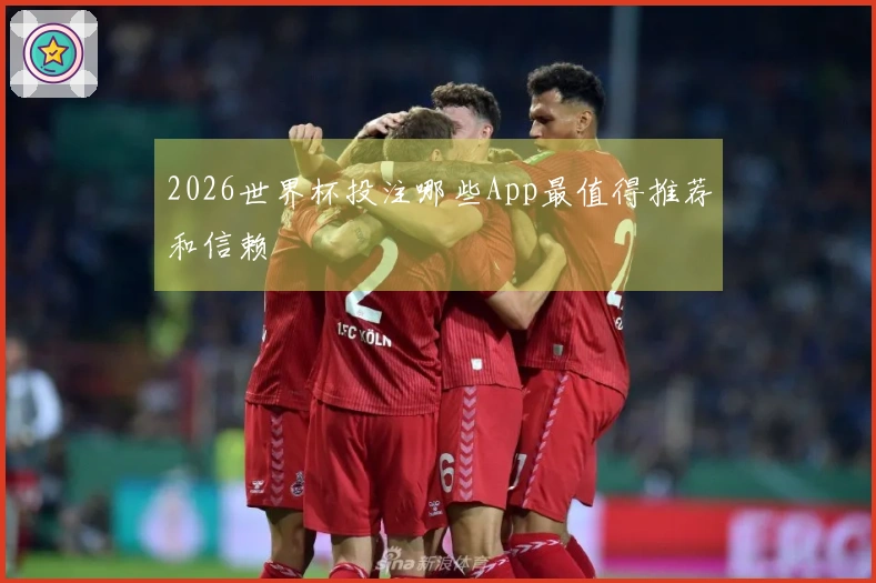 2026世界杯投注哪些App最值得推荐和信赖