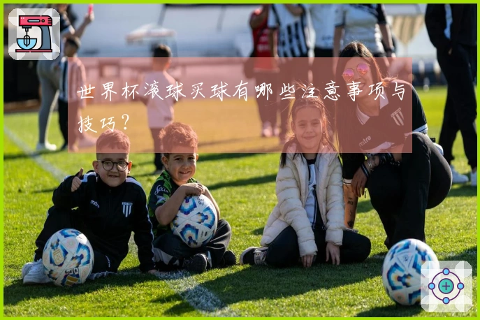 世界杯滚球买球有哪些注意事项与技巧？