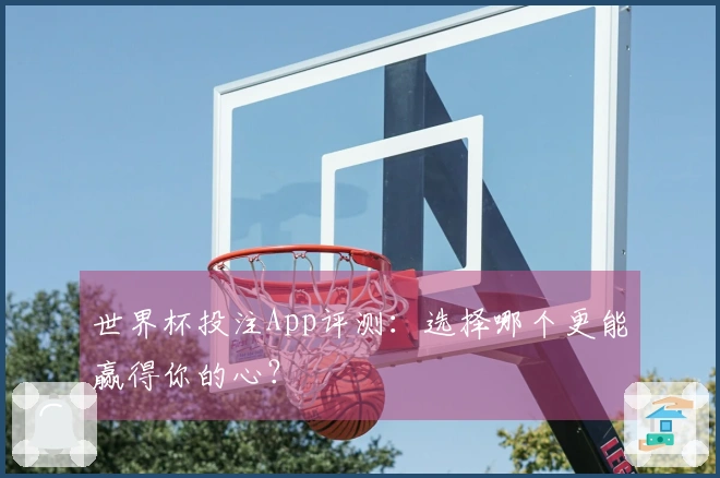 世界杯投注App评测：选择哪个更能赢得你的心？