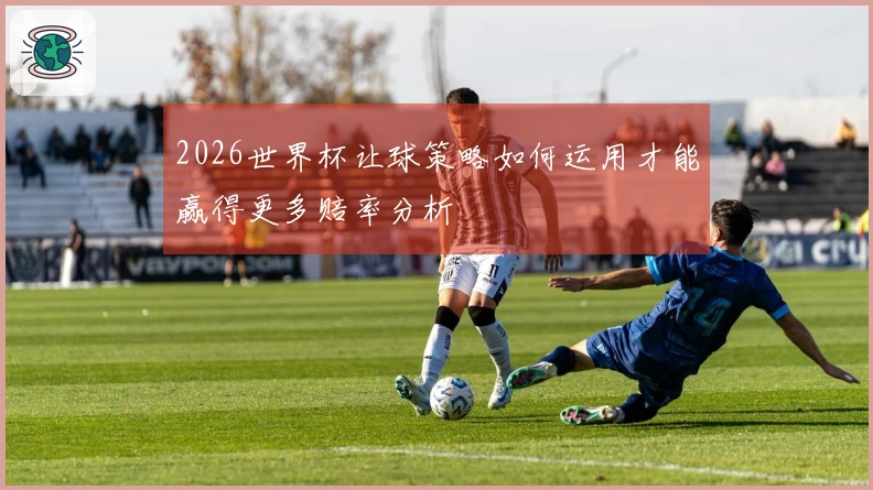 2026世界杯让球策略如何运用才能赢得更多赔率分析