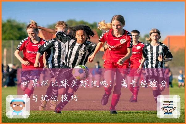 世界杯让球买球攻略：高手经验分享与玩法技巧